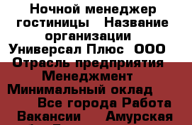 Ночной менеджер гостиницы › Название организации ­ Универсал Плюс, ООО › Отрасль предприятия ­ Менеджмент › Минимальный оклад ­ 35 000 - Все города Работа » Вакансии   . Амурская обл.,Благовещенск г.